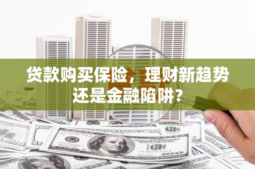 大溪贷款购买保险，理财新趋势还是金融陷阱？