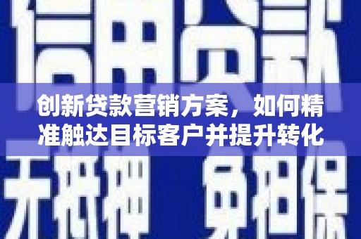 大溪创新贷款营销方案，如何精准触达目标客户并提升转化率