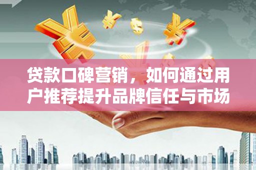 大溪贷款口碑营销，如何通过用户推荐提升品牌信任与市场份额