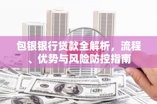 大溪包银银行贷款全解析，流程、优势与风险防控指南