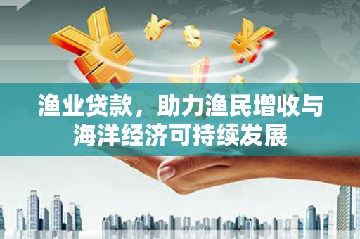 大溪渔业贷款，助力渔民增收与海洋经济可持续发展