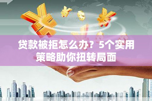 大溪贷款被拒怎么办？5个实用策略助你扭转局面