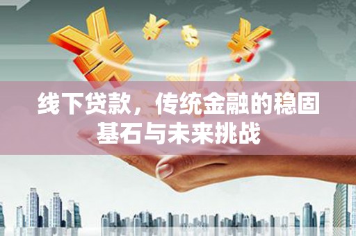 大溪线下贷款，传统金融的稳固基石与未来挑战