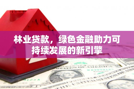 大溪林业贷款，绿色金融助力可持续发展的新引擎