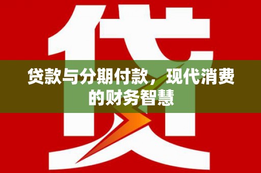 大溪贷款与分期付款，现代消费的财务智慧