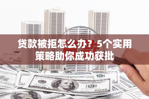 大溪贷款被拒怎么办？5个实用策略助你成功获批