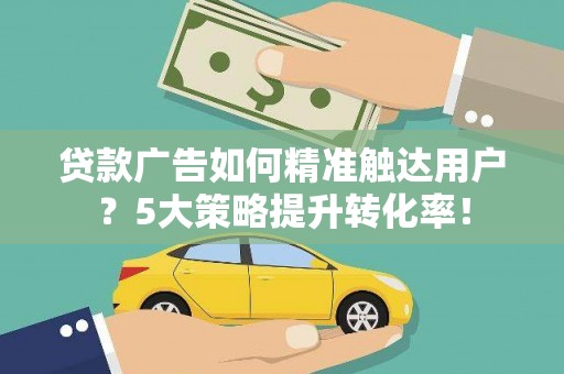 大溪贷款广告如何精准触达用户？5大策略提升转化率！