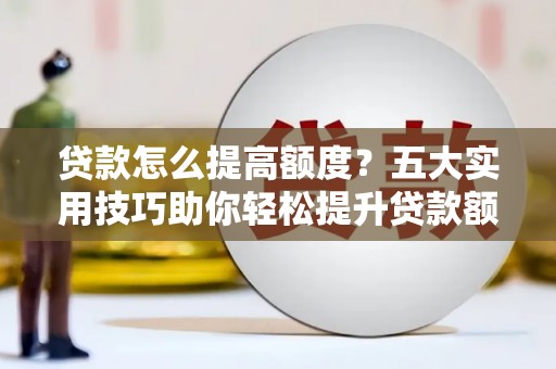 大溪贷款怎么提高额度？五大实用技巧助你轻松提升贷款额度