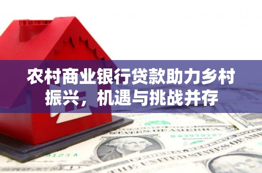 大溪农村商业银行贷款助力乡村振兴，机遇与挑战并存