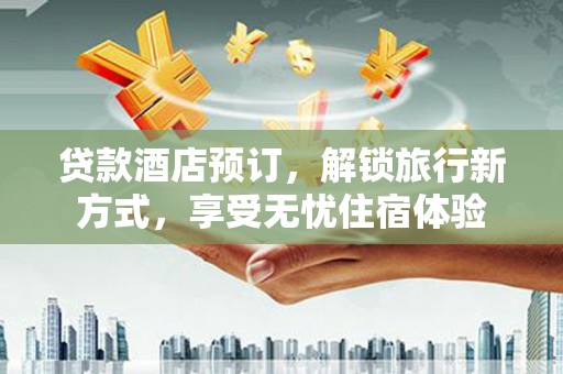 大溪贷款酒店预订，解锁旅行新方式，享受无忧住宿体验