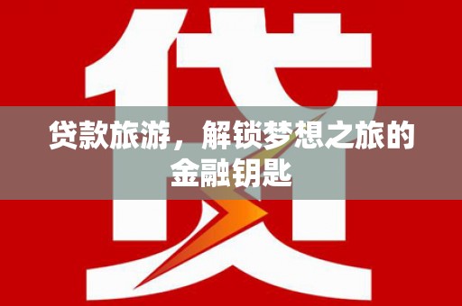 大溪贷款旅游，解锁梦想之旅的金融钥匙