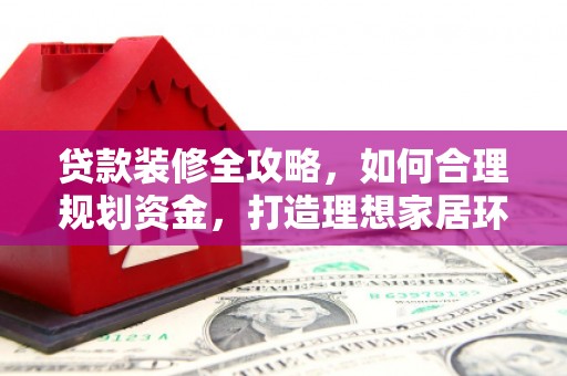 大溪贷款装修全攻略，如何合理规划资金，打造理想家居环境
