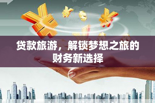 大溪贷款旅游，解锁梦想之旅的财务新选择