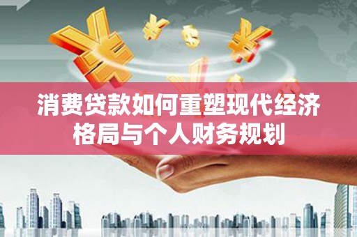 大溪消费贷款如何重塑现代经济格局与个人财务规划