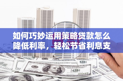 大溪如何巧妙运用策略贷款怎么降低利率，轻松节省利息支出