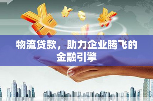 大溪物流贷款，助力企业腾飞的金融引擎