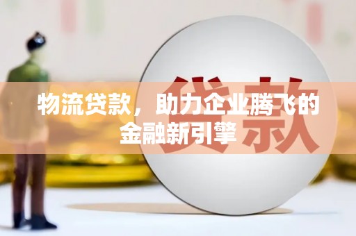 大溪物流贷款，助力企业腾飞的金融新引擎