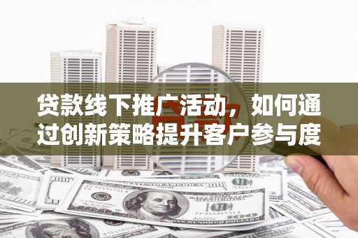 大溪贷款线下推广活动，如何通过创新策略提升客户参与度