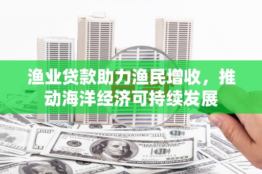 大溪渔业贷款助力渔民增收，推动海洋经济可持续发展
