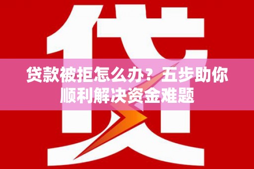 大溪贷款被拒怎么办？五步助你顺利解决资金难题
