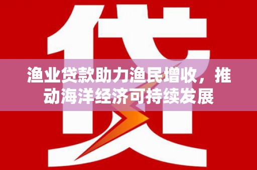 大溪渔业贷款助力渔民增收，推动海洋经济可持续发展