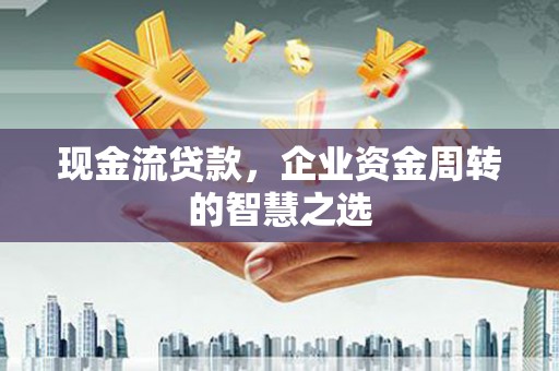 大溪现金流贷款，企业资金周转的智慧之选