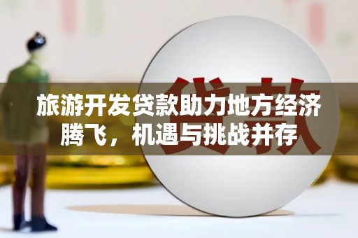 大溪旅游开发贷款助力地方经济腾飞，机遇与挑战并存