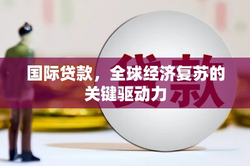 大溪国际贷款，全球经济复苏的关键驱动力