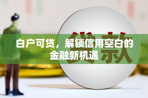 大溪白户可贷，解锁信用空白的金融新机遇