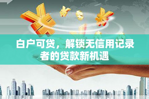大溪白户可贷，解锁无信用记录者的贷款新机遇