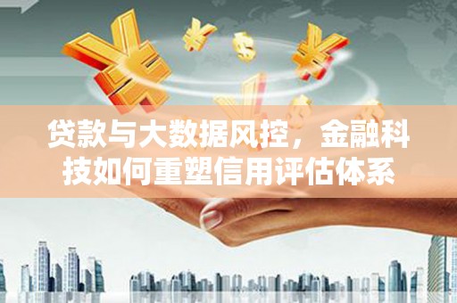大溪贷款与大数据风控，金融科技如何重塑信用评估体系