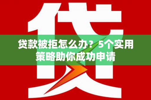 大溪贷款被拒怎么办？5个实用策略助你成功申请