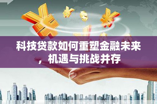 大溪科技贷款如何重塑金融未来，机遇与挑战并存