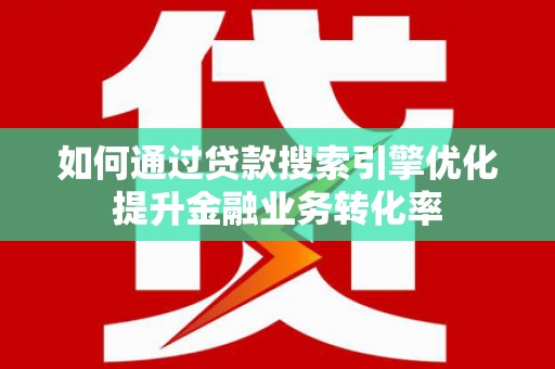 大溪如何通过贷款搜索引擎优化提升金融业务转化率