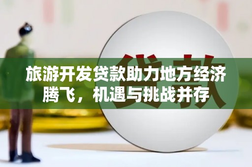 大溪旅游开发贷款助力地方经济腾飞，机遇与挑战并存