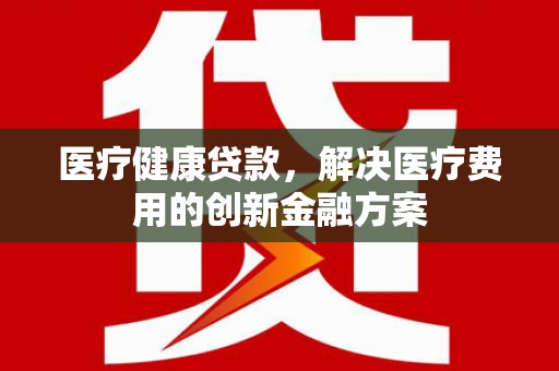 大溪医疗健康贷款，解决医疗费用的创新金融方案