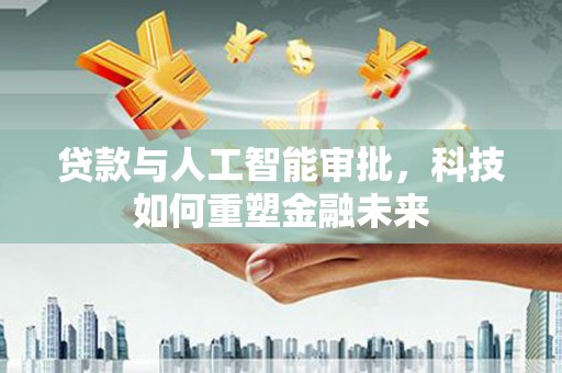 大溪贷款与人工智能审批，科技如何重塑金融未来