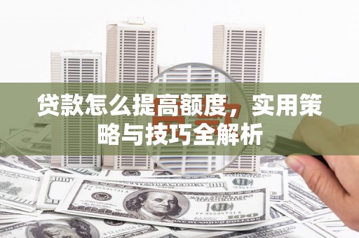大溪贷款怎么提高额度，实用策略与技巧全解析