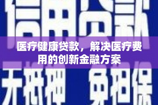 大溪医疗健康贷款，解决医疗费用的创新金融方案