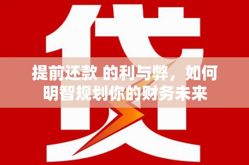 大溪提前还款 的利与弊，如何明智规划你的财务未来
