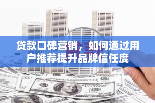 大溪贷款口碑营销，如何通过用户推荐提升品牌信任度