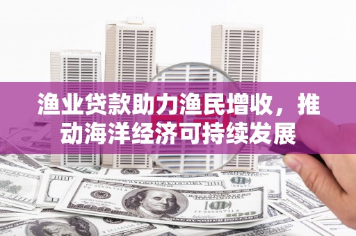 大溪渔业贷款助力渔民增收，推动海洋经济可持续发展