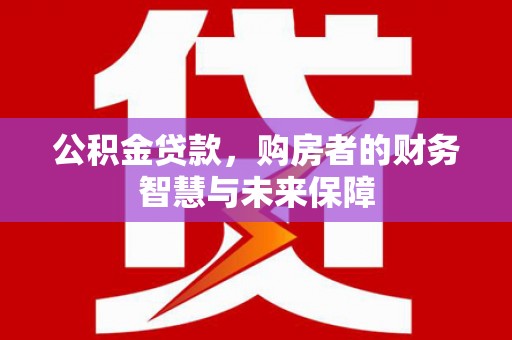 大溪公积金贷款，购房者的财务智慧与未来保障