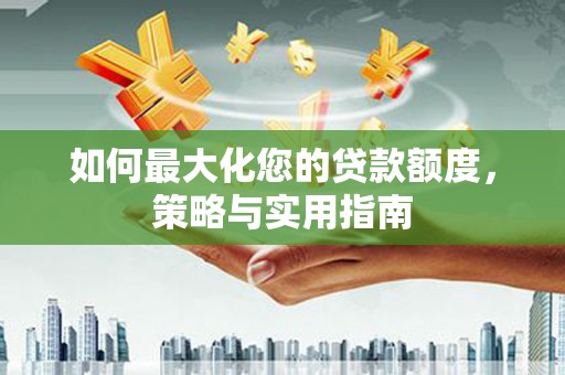 大溪如何最大化您的贷款额度，策略与实用指南