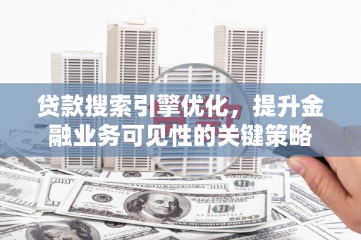 大溪贷款搜索引擎优化，提升金融业务可见性的关键策略