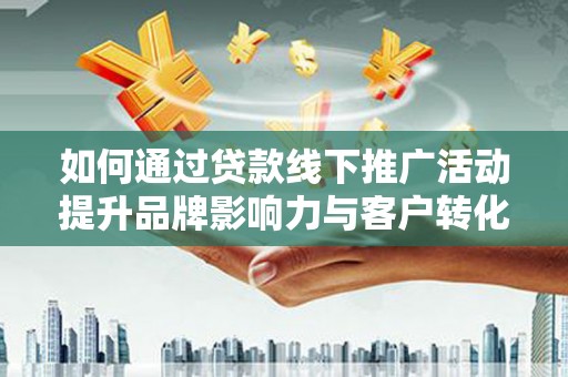 大溪如何通过贷款线下推广活动提升品牌影响力与客户转化率