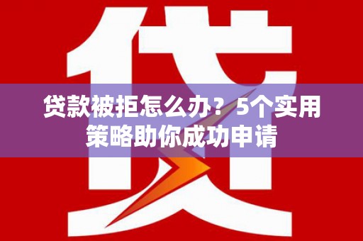 大溪贷款被拒怎么办？5个实用策略助你成功申请