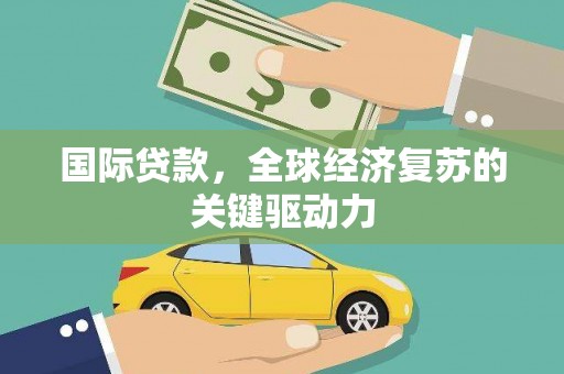 大溪国际贷款，全球经济复苏的关键驱动力