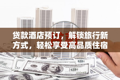 大溪贷款酒店预订，解锁旅行新方式，轻松享受高品质住宿