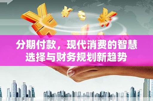 大溪分期付款，现代消费的智慧选择与财务规划新趋势
